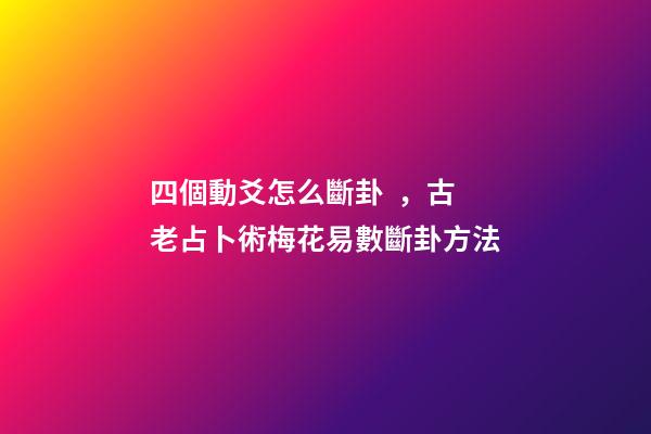 四個動爻怎么斷卦，古老占卜術梅花易數斷卦方法